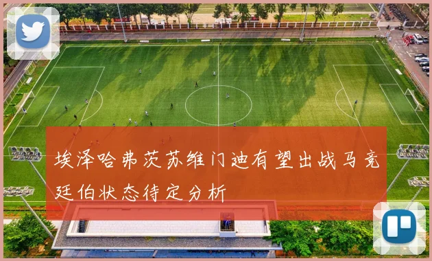 埃泽哈弗茨苏维门迪有望出战马竞廷伯状态待定分析