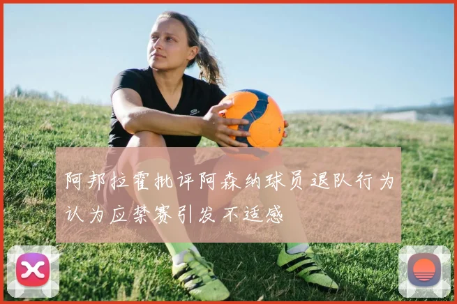 阿邦拉霍批评阿森纳球员退队行为认为应禁赛引发不适感