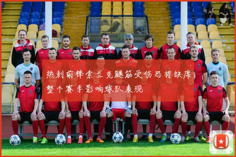 热刺前锋索兰克腿筋受伤恐将缺席整个赛季影响球队表现
