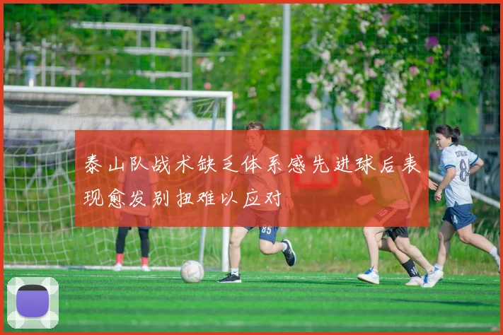 泰山队战术缺乏体系感先进球后表现愈发别扭难以应对