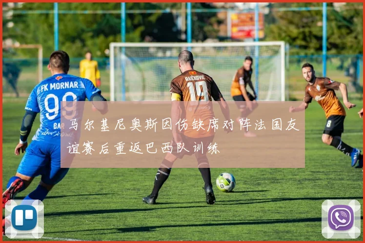 马尔基尼奥斯因伤缺席对阵法国友谊赛后重返巴西队训练