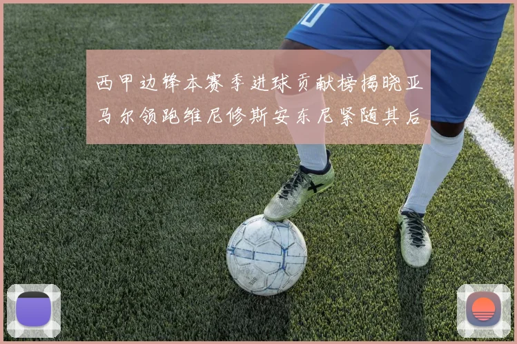 西甲边锋本赛季进球贡献榜揭晓亚马尔领跑维尼修斯安东尼紧随其后