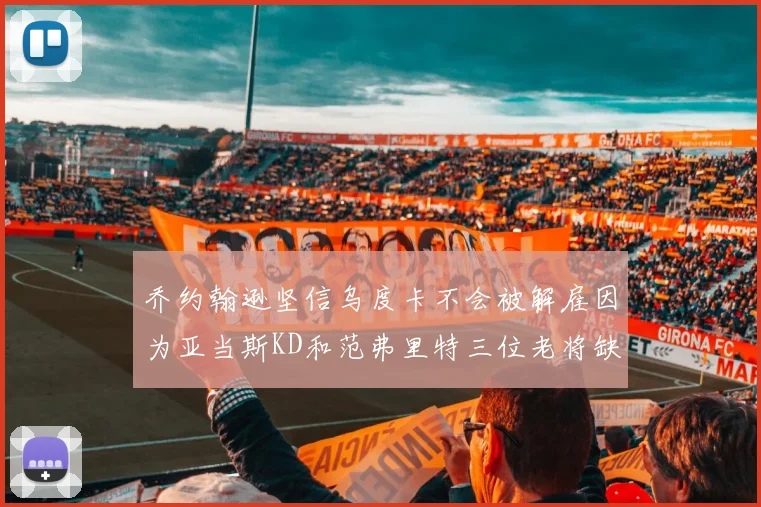 乔约翰逊坚信乌度卡不会被解雇因为亚当斯KD和范弗里特三位老将缺阵