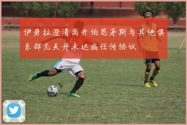 伊劳拉澄清离开伯恩茅斯与其他俱乐部无关并未达成任何协议
