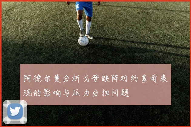 阿德尔曼分析戈登缺阵对约基奇表现的影响与压力分担问题