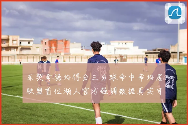 东契奇场均得分三分球命中率均居联盟首位湖人官方强调数据真实可信