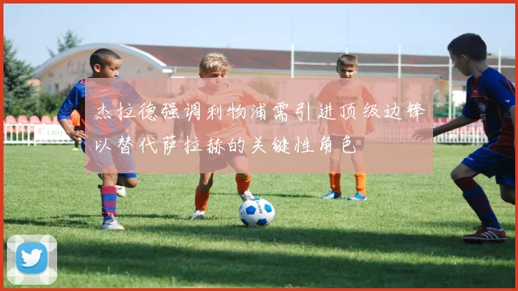 杰拉德强调利物浦需引进顶级边锋以替代萨拉赫的关键性角色