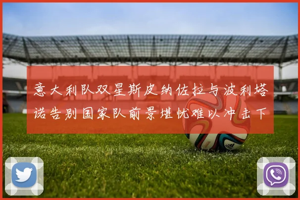 意大利队双星斯皮纳佐拉与波利塔诺告别国家队前景堪忧难以冲击下届世界杯