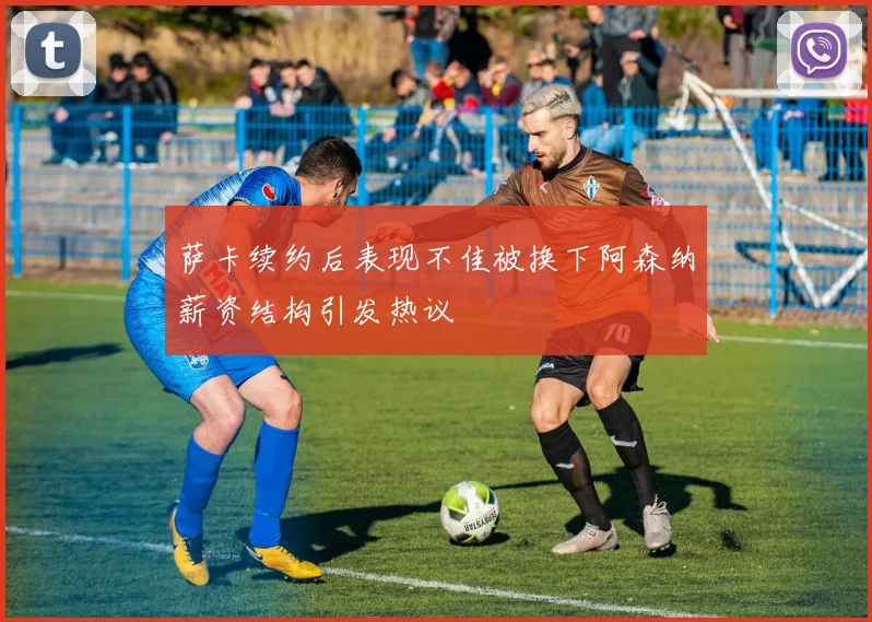 萨卡续约后表现不佳被换下阿森纳薪资结构引发热议