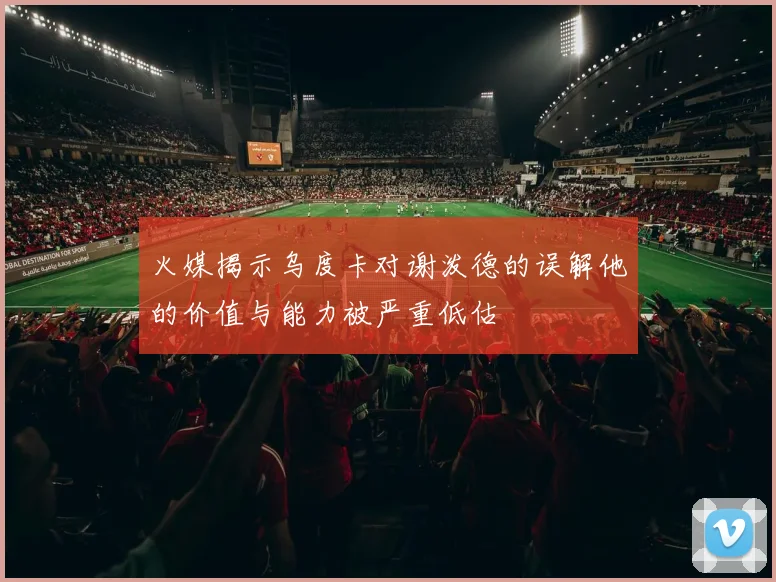 火媒揭示乌度卡对谢泼德的误解他的价值与能力被严重低估